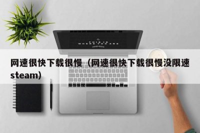 ​网速很快下载很慢（网速很快下载很慢没限速steam）