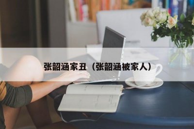 ​张韶涵家丑（张韶涵被家人）