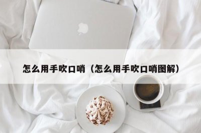 ​怎么用手吹口哨（怎么用手吹口哨图解）